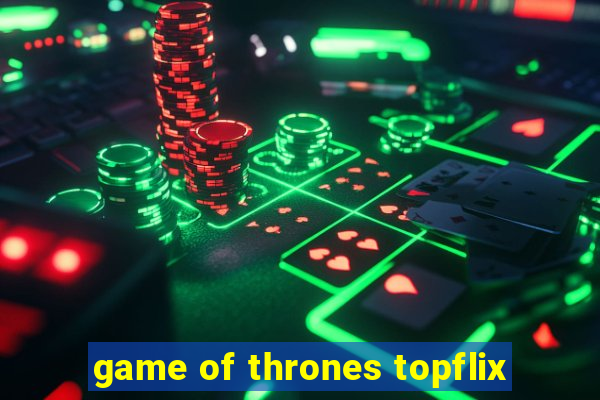 game of thrones topflix